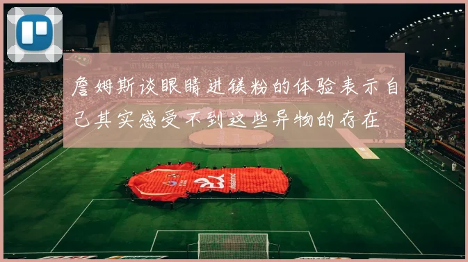 詹姆斯谈眼睛进镁粉的体验表示自己其实感受不到这些异物的存在