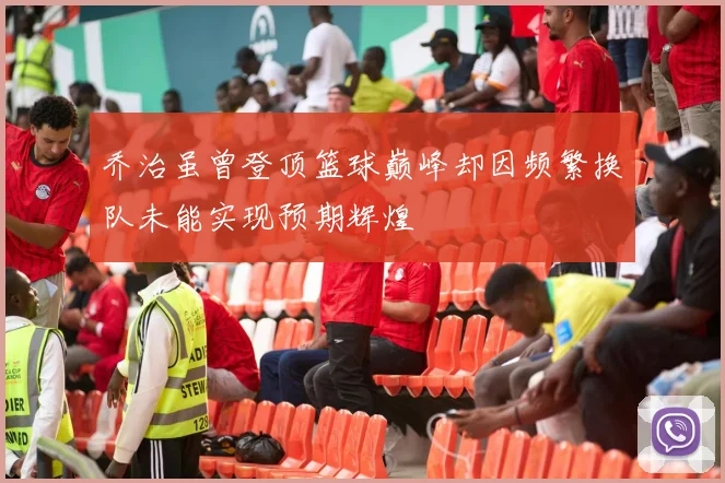 乔治虽曾登顶篮球巅峰却因频繁换队未能实现预期辉煌