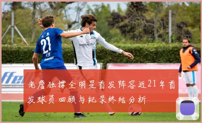 老詹独撑全明星首发阵容近21年首发球员回顾与纪录终结分析