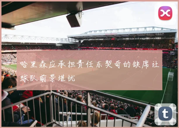 哈里森应承担责任东契奇的缺席让球队前景堪忧