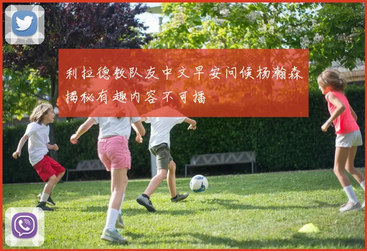 利拉德教队友中文早安问候杨瀚森揭秘有趣内容不可播