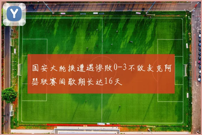国安大轮换遭遇惨败0-3不敌麦克阿瑟联赛间歇期长达16天