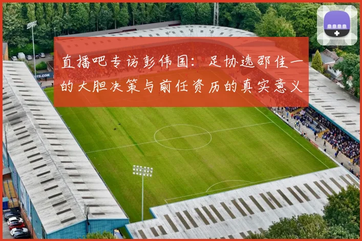 直播吧专访彭伟国：足协选邵佳一的大胆决策与前任资历的真实意义
