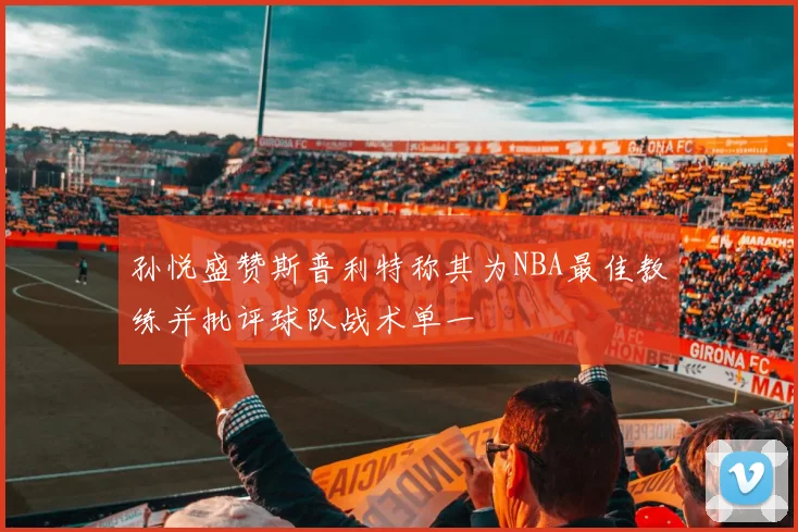 孙悦盛赞斯普利特称其为NBA最佳教练并批评球队战术单一