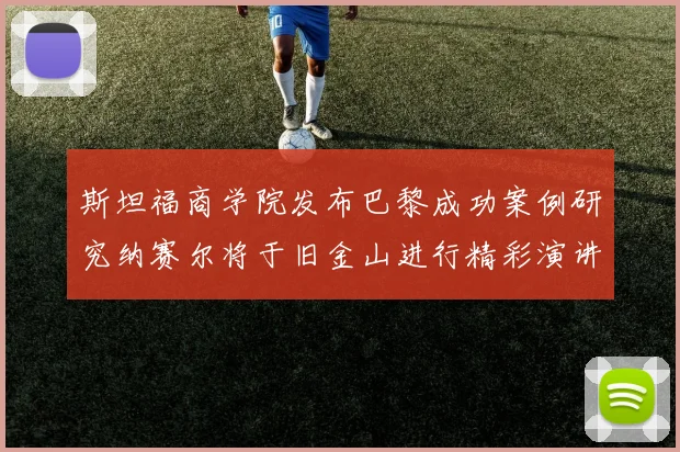 斯坦福商学院发布巴黎成功案例研究纳赛尔将于旧金山进行精彩演讲