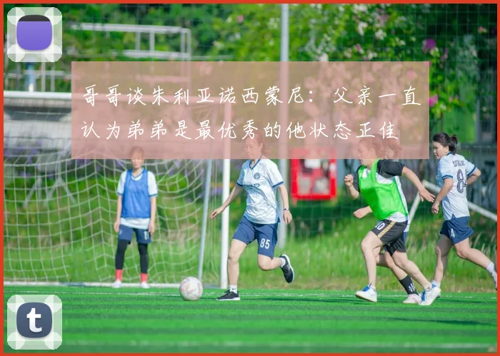 哥哥谈朱利亚诺西蒙尼：父亲一直认为弟弟是最优秀的他状态正佳