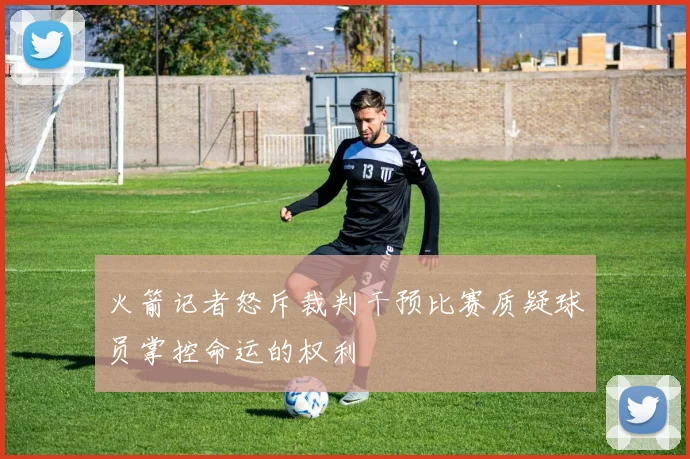 火箭记者怒斥裁判干预比赛质疑球员掌控命运的权利