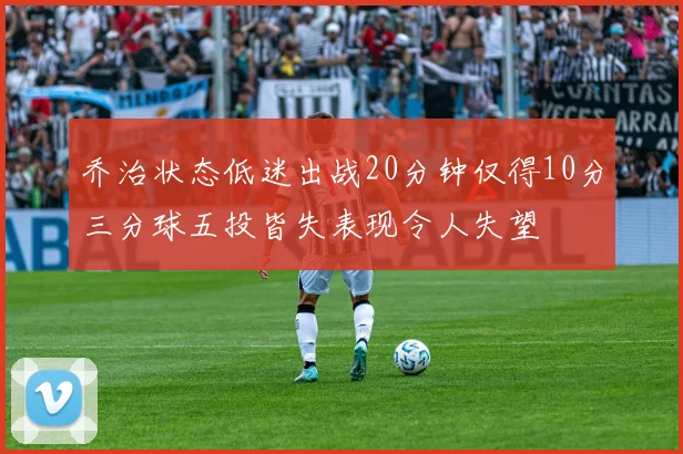乔治状态低迷出战20分钟仅得10分三分球五投皆失表现令人失望