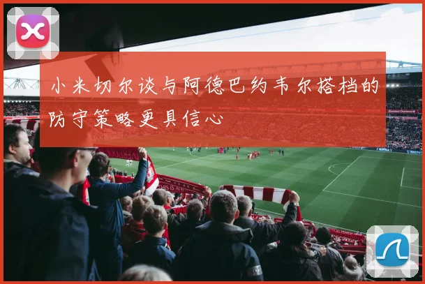小米切尔谈与阿德巴约韦尔搭档的防守策略更具信心