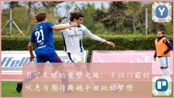 贝宁足球的重塑之路：不归门前的叹息与期待跨越半世纪的梦想