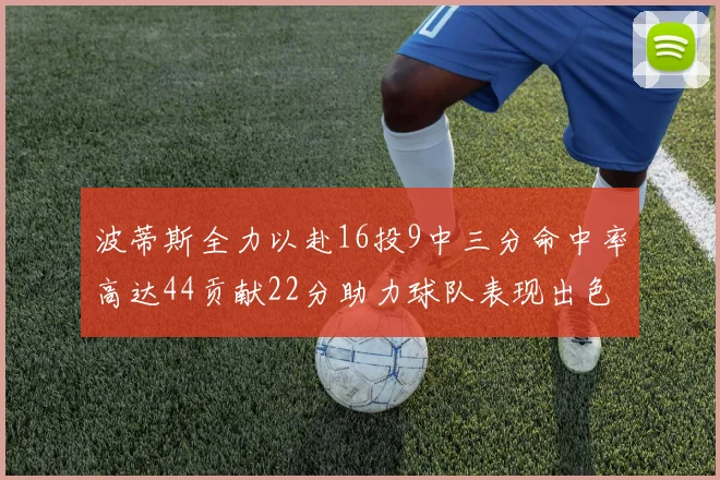 波蒂斯全力以赴16投9中三分命中率高达44贡献22分助力球队表现出色