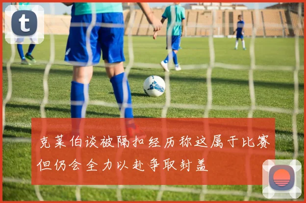 克莱伯谈被隔扣经历称这属于比赛但仍会全力以赴争取封盖