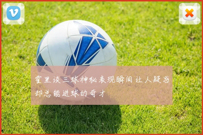 霍里谈三球神秘表现瞬间让人疑惑却总能进球的奇才