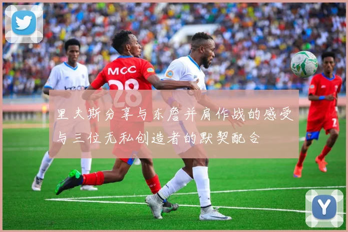 里夫斯分享与东詹并肩作战的感受与三位无私创造者的默契配合