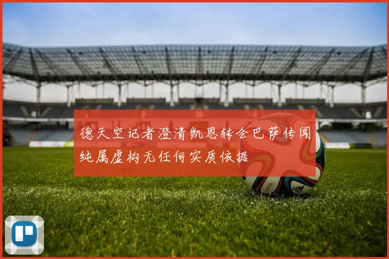 德天空记者澄清凯恩转会巴萨传闻纯属虚构无任何实质依据