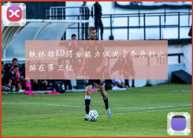铁林称KD得分能力仅次于乔丹科比排在第三位