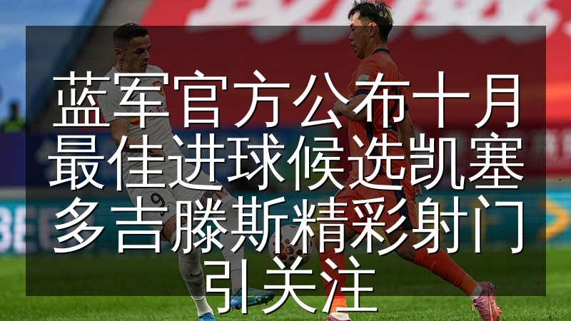 蓝军官方公布十月最佳进球候选凯塞多吉滕斯精彩射门引关注(图1) 蓝军官方公布十月最佳进球候选凯塞多吉滕斯精彩射门引关注